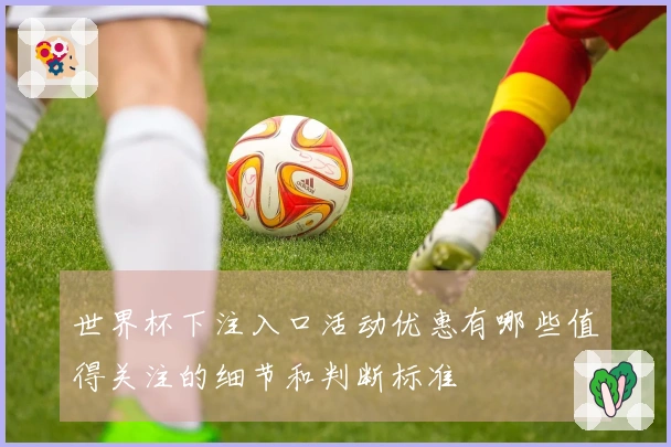 世界杯下注入口活动优惠有哪些值得关注的细节和判断标准