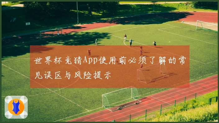 世界杯竞猜App使用前必须了解的常见误区与风险提示
