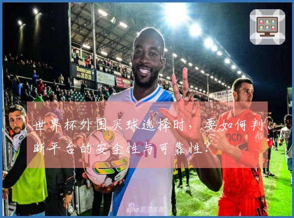 世界杯外围买球选择时，要如何判断平台的安全性与可靠性？