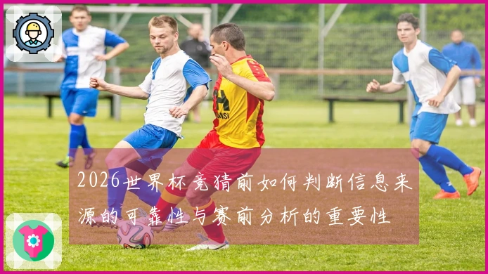 2026世界杯竞猜前如何判断信息来源的可靠性与赛前分析的重要性