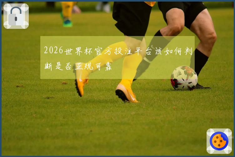 2026世界杯官方投注平台该如何判断是否正规可靠