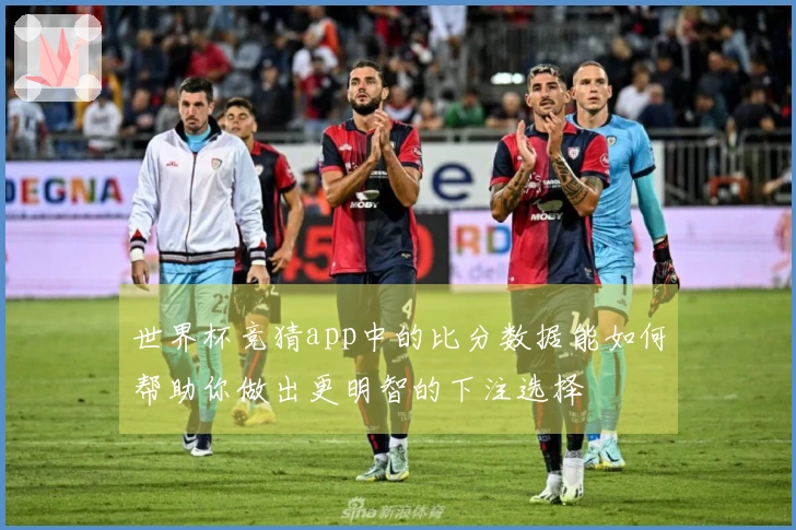 世界杯竞猜app中的比分数据能如何帮助你做出更明智的下注选择