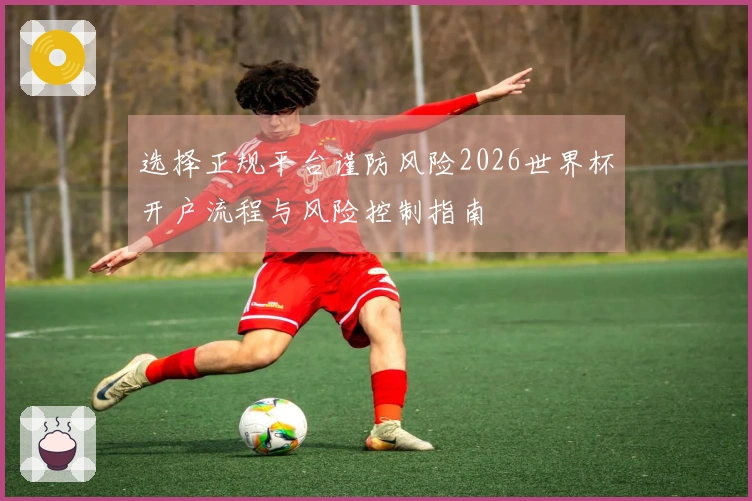 选择正规平台谨防风险2026世界杯开户流程与风险控制指南