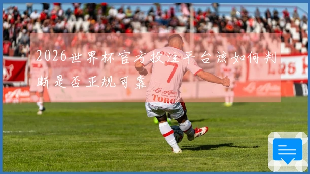 2026世界杯官方投注平台该如何判断是否正规可靠