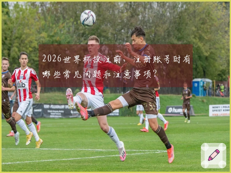 2026世界杯投注前，注册账号时有哪些常见问题和注意事项？