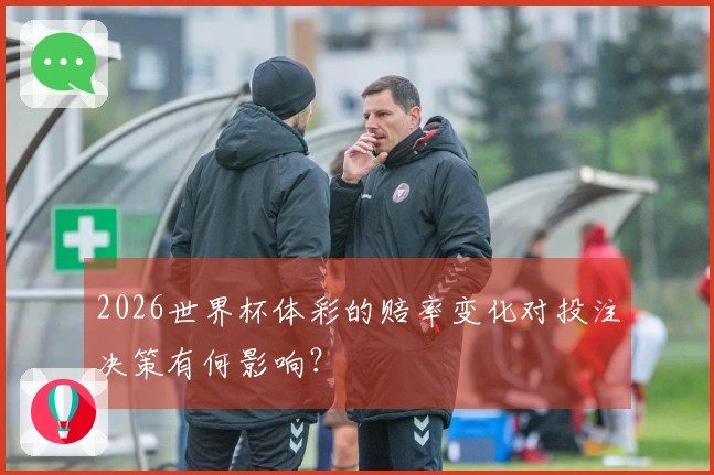 2026世界杯体彩的赔率变化对投注决策有何影响？