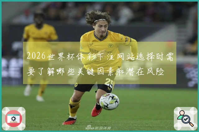 2026世界杯体彩下注网站选择时需要了解哪些关键因素和潜在风险