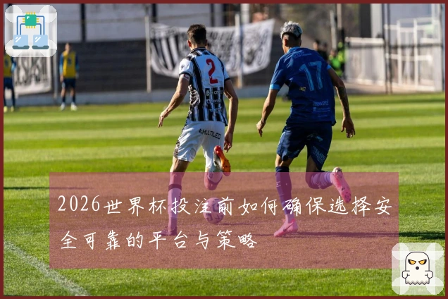 2026世界杯投注前如何确保选择安全可靠的平台与策略