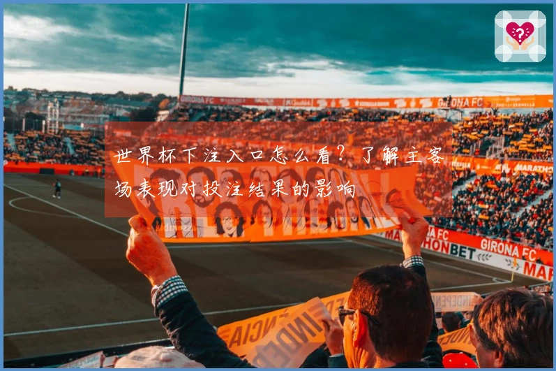 世界杯下注入口怎么看？了解主客场表现对投注结果的影响