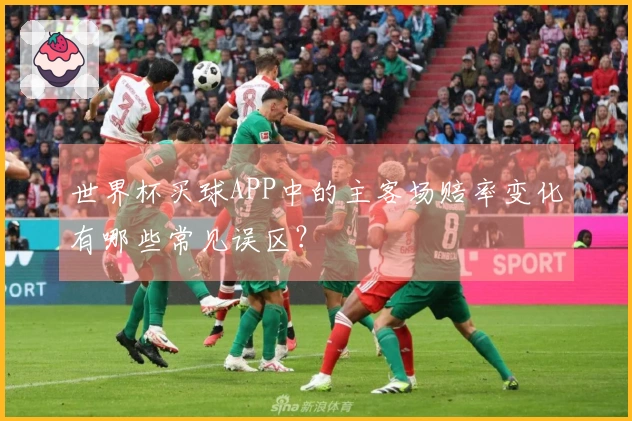 世界杯买球APP中的主客场赔率变化有哪些常见误区？