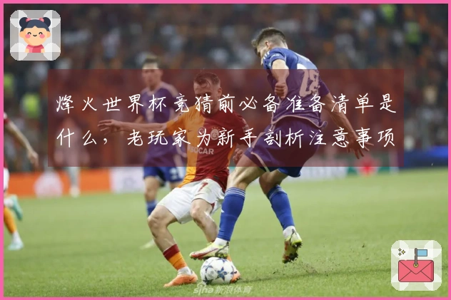 烽火世界杯竞猜前必备准备清单是什么，老玩家为新手剖析注意事项