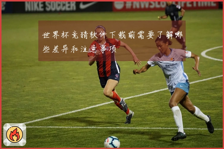 世界杯竞猜软件下载前需要了解哪些差异和注意事项