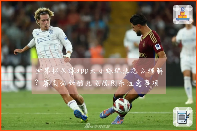 世界杯买球app大小球玩法怎么理解？赛前必知的几点规则和注意事项