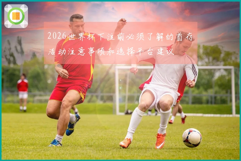 2026世界杯下注前必须了解的首存活动注意事项和选择平台建议